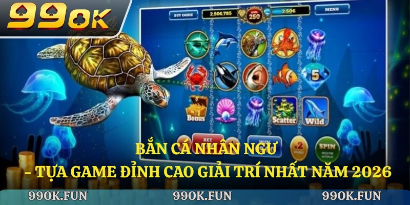 Bắn cá nhân ngư - Tựa game đỉnh cao giải trí nhất năm 2026