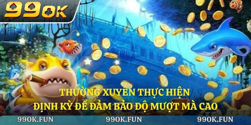 Thường xuyên thực hiện định kỳ để đảm bảo độ mượt mà cao